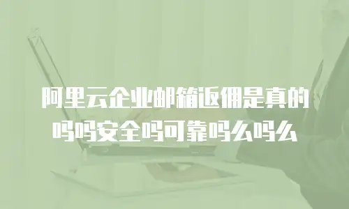 阿里云企业邮箱返佣是真的吗吗安全吗可靠吗么吗么