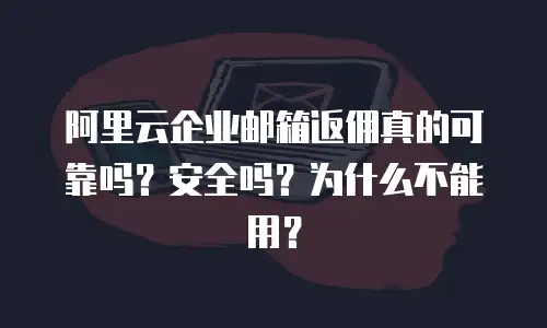 阿里云企业邮箱返佣真的可靠吗？安全吗？为什么不能用？