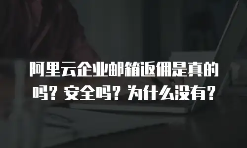 阿里云企业邮箱返佣是真的吗？安全吗？为什么没有？