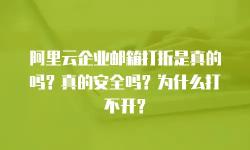 阿里云企业邮箱打折是真的吗？真的安全吗？为什么打不开？