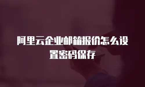 阿里云企业邮箱报价怎么设置密码保存