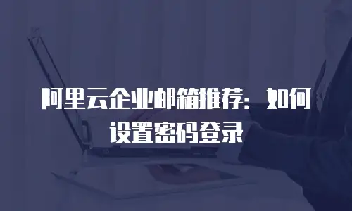 阿里云企业邮箱推荐：如何设置密码登录