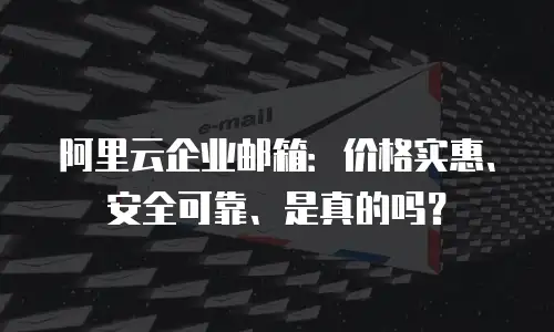 阿里云企业邮箱：价格实惠、安全可靠、是真的吗？