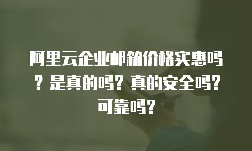 阿里云企业邮箱价格实惠吗？是真的吗？真的安全吗？可靠吗？