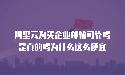 阿里云购买企业邮箱可靠吗是真的吗为什么这么便宜