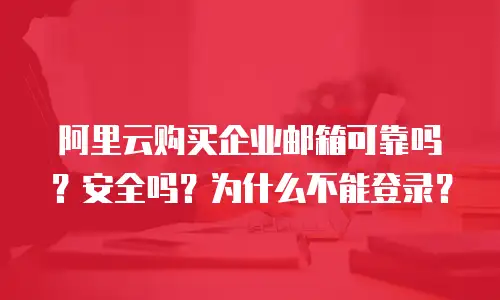 阿里云购买企业邮箱可靠吗？安全吗？为什么不能登录？