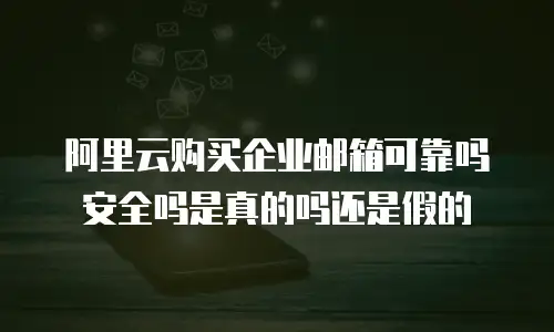 阿里云购买企业邮箱可靠吗安全吗是真的吗还是假的