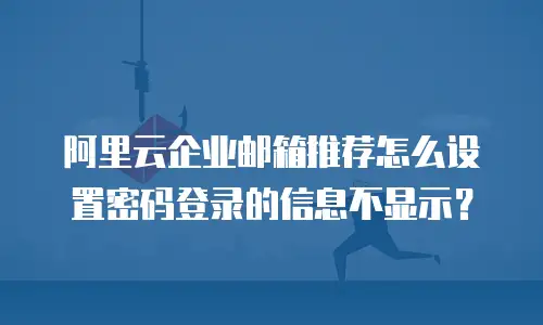 阿里云企业邮箱推荐怎么设置密码登录的信息不显示?
