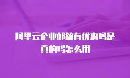 阿里云企业邮箱有优惠吗是真的吗怎么用