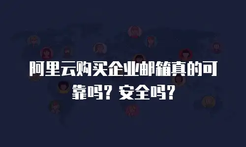 阿里云购买企业邮箱真的可靠吗?安全吗?