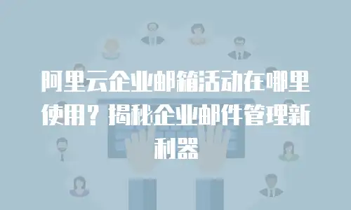 阿里云企业邮箱活动在哪里使用?揭秘企业邮件管理新利器