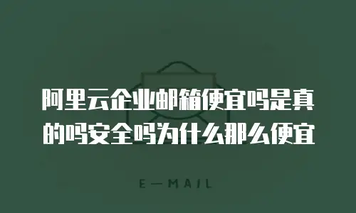阿里云企业邮箱便宜吗是真的吗安全吗为什么那么便宜