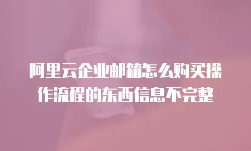 阿里云企业邮箱怎么购买操作流程的东西信息不完整
