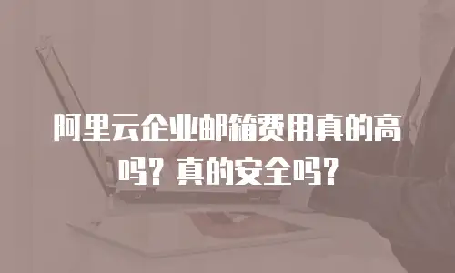 阿里云企业邮箱费用真的高吗?真的安全吗?
