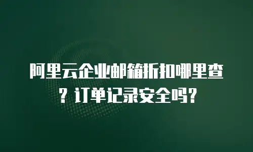 阿里云企业邮箱折扣哪里查？订单记录安全吗？