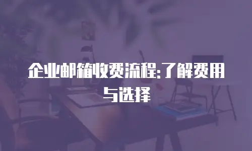 企业邮箱收费流程:了解费用与选择