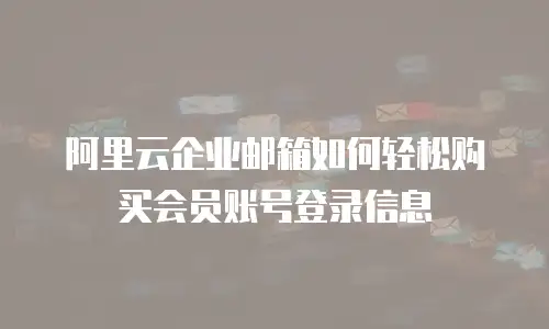 阿里云企业邮箱如何轻松购买会员账号登录信息