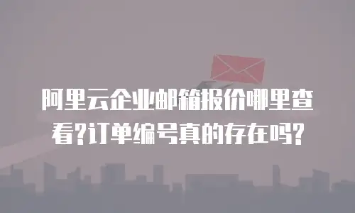 阿里云企业邮箱报价哪里查看?订单编号真的存在吗?