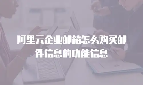 阿里云企业邮箱怎么购买邮件信息的功能信息