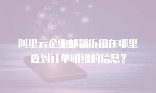 阿里云企业邮箱折扣在哪里查到订单明细的信息？