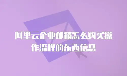 阿里云企业邮箱怎么购买操作流程的东西信息