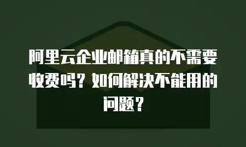 阿里云企业邮箱真的不需要收费吗？如何解决不能用的问题？