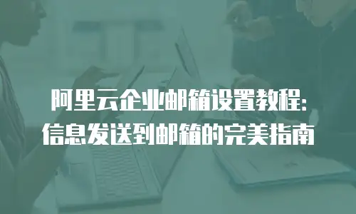阿里云企业邮箱设置教程:信息发送到邮箱的完美指南