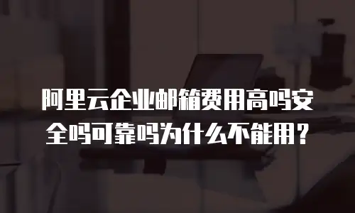 阿里云企业邮箱费用高吗安全吗可靠吗为什么不能用？