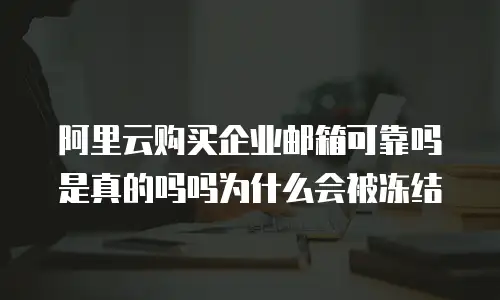 阿里云购买企业邮箱可靠吗是真的吗吗为什么会被冻结