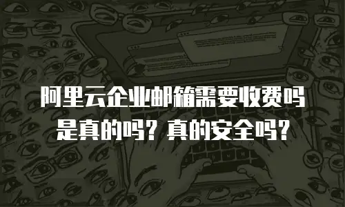 阿里云企业邮箱需要收费吗是真的吗？真的安全吗？