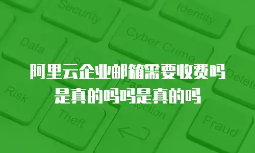 阿里云企业邮箱需要收费吗是真的吗吗是真的吗