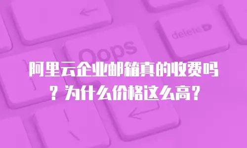 阿里云企业邮箱真的收费吗?为什么价格这么高?