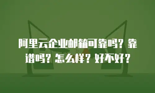阿里云企业邮箱可靠吗?靠谱吗?怎么样?好不好?