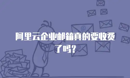 阿里云企业邮箱真的要收费了吗？