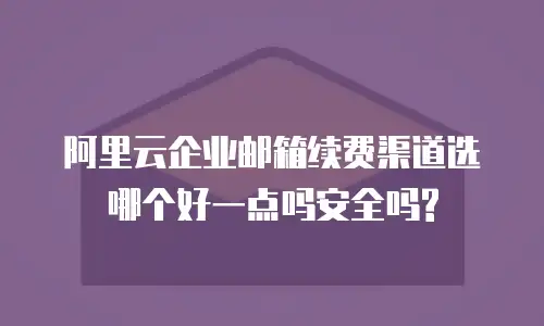 阿里云企业邮箱续费渠道选哪个好一点吗安全吗?