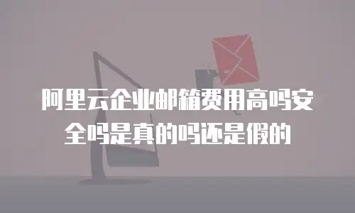 阿里云企业邮箱费用高吗安全吗是真的吗还是假的