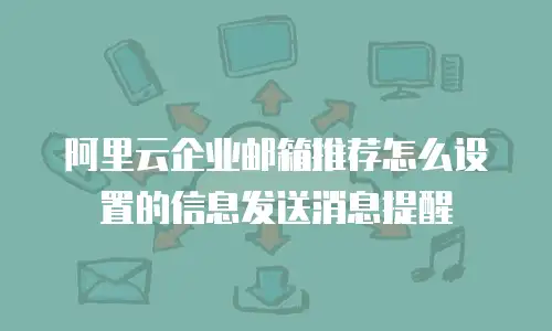 阿里云企业邮箱推荐怎么设置的信息发送消息提醒