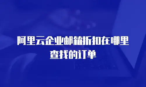 阿里云企业邮箱折扣在哪里查找的订单