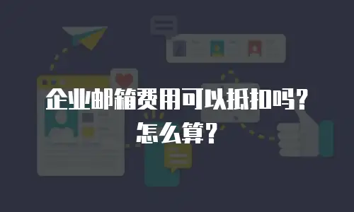 企业邮箱费用可以抵扣吗？怎么算？