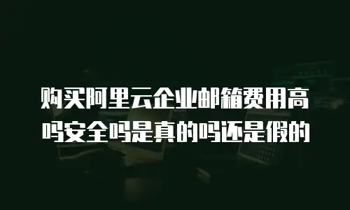 购买阿里云企业邮箱费用高吗安全吗是真的吗还是假的
