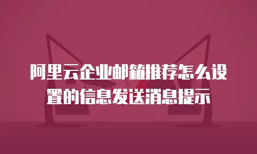 阿里云企业邮箱推荐怎么设置的信息发送消息提示