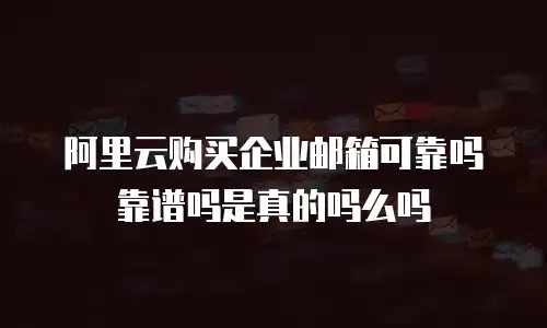 阿里云购买企业邮箱可靠吗靠谱吗是真的吗么吗
