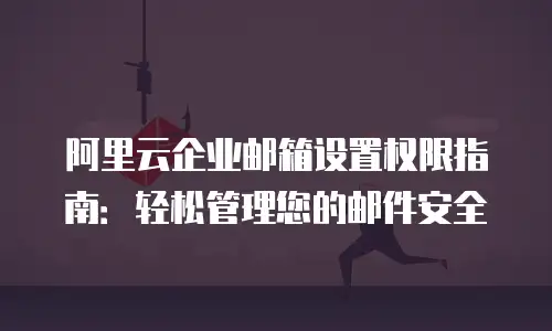 阿里云企业邮箱设置权限指南:轻松管理您的邮件安全