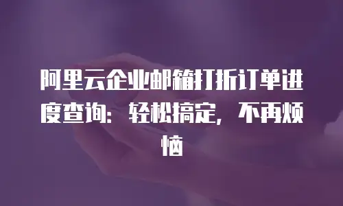 阿里云企业邮箱打折订单进度查询：轻松搞定，不再烦恼