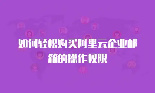 如何轻松购买阿里云企业邮箱的操作权限