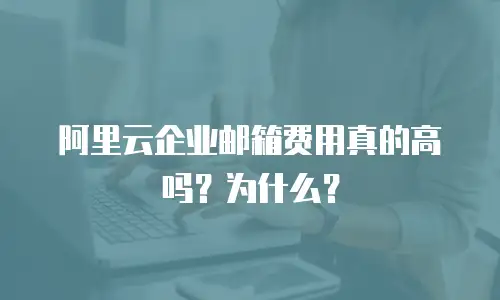 阿里云企业邮箱费用真的高吗？为什么？