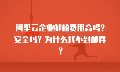 阿里云企业邮箱费用高吗？安全吗？为什么找不到邮件？