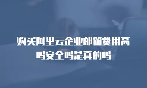购买阿里云企业邮箱费用高吗安全吗是真的吗