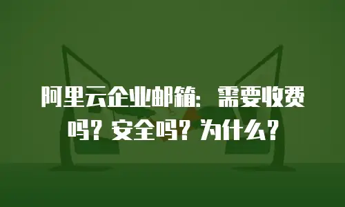 阿里云企业邮箱：需要收费吗？安全吗？为什么？