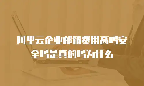 阿里云企业邮箱费用高吗安全吗是真的吗为什么